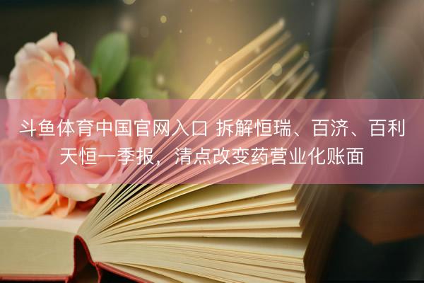 斗鱼体育中国官网入口 拆解恒瑞、百济、百利天恒一季报，清点改变药营业化账面