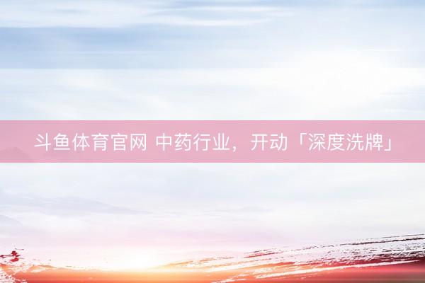 斗鱼体育官网 中药行业，开动「深度洗牌」