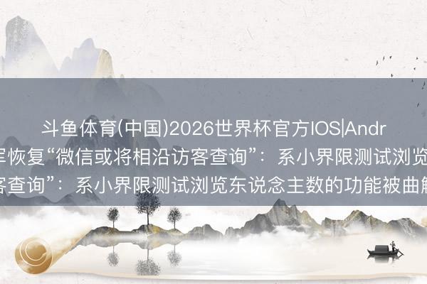 斗鱼体育(中国)2026世界杯官方IOS|Android手机app下载 腾讯张军恢复“微信或将相沿访客查询”：系小界限测试浏览东说念主数的功能被曲解