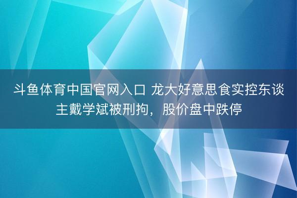 斗鱼体育中国官网入口 龙大好意思食实控东谈主戴学斌被刑拘，股价盘中跌停