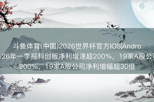 斗鱼体育(中国)2026世界杯官方IOS|Android手机app下载 2026年一季报科创板净利增速超200%，19家A股公司净利增幅超30倍