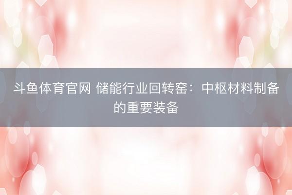 斗鱼体育官网 储能行业回转窑：中枢材料制备的重要装备