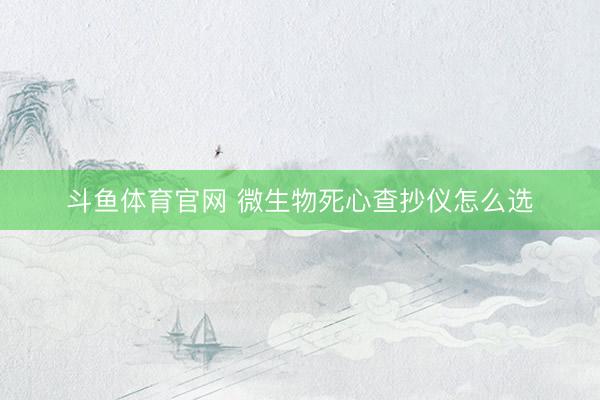 斗鱼体育官网 微生物死心查抄仪怎么选