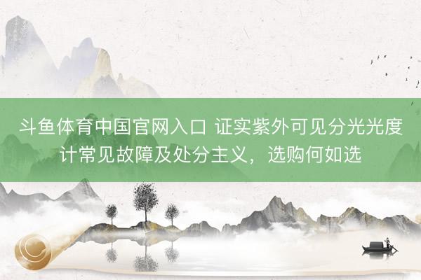 斗鱼体育中国官网入口 证实紫外可见分光光度计常见故障及处分主义，选购何如选