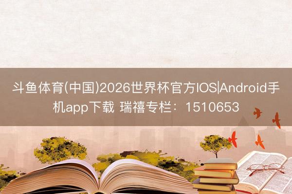 斗鱼体育(中国)2026世界杯官方IOS|Android手机app下载 瑞禧专栏：1510653