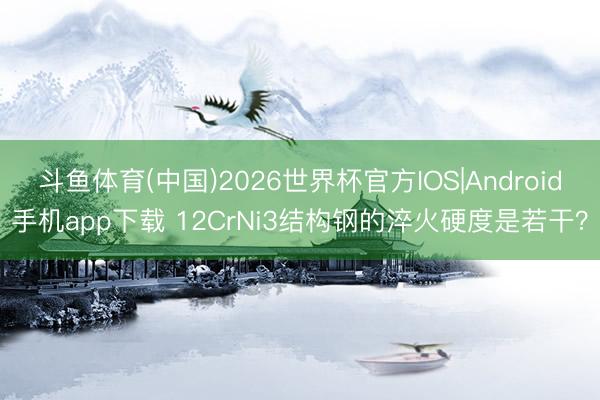 斗鱼体育(中国)2026世界杯官方IOS|Android手机app下载 12CrNi3结构钢的淬火硬度是若干?