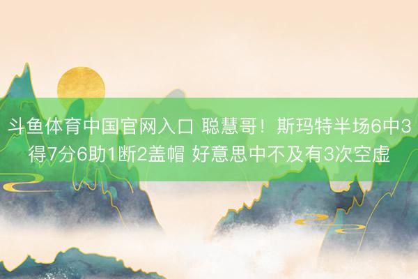 斗鱼体育中国官网入口 聪慧哥！斯玛特半场6中3得7分6助1断2盖帽 好意思中不及有3次空虚