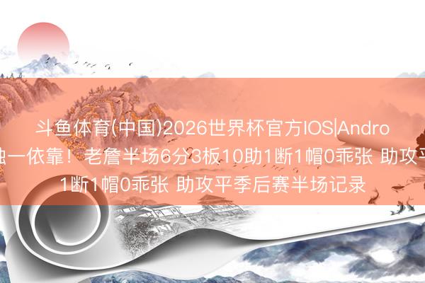 斗鱼体育(中国)2026世界杯官方IOS|Android手机app下载 独一依靠！老詹半场6分3板10助1断1帽0乖张 助攻平季后赛半场记录