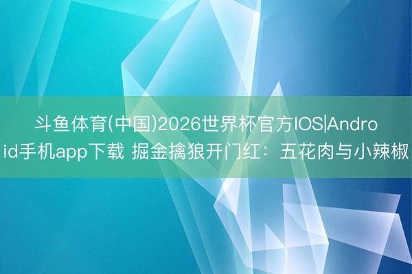 斗鱼体育(中国)2026世界杯官方IOS|Android手机app下载 掘金擒狼开门红：五花肉与小辣椒