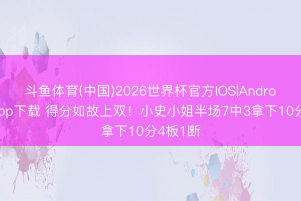 斗鱼体育(中国)2026世界杯官方IOS|Android手机app下载 得分如故上双！小史小姐半场7中3拿下10分4板1断