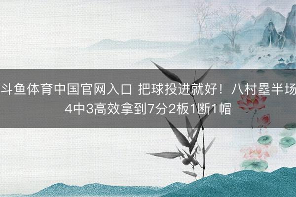 斗鱼体育中国官网入口 把球投进就好！八村塁半场4中3高效拿到7分2板1断1帽