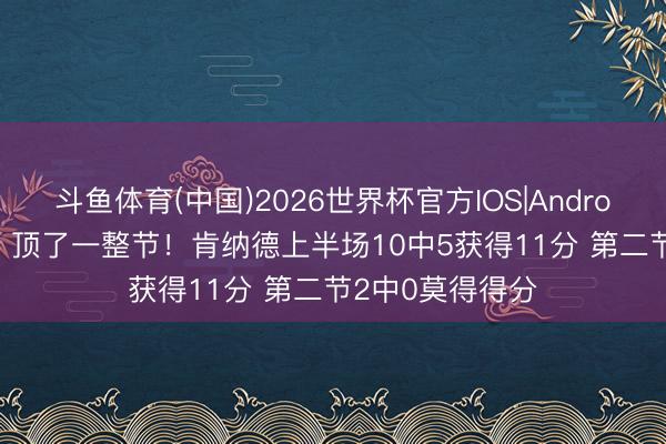 斗鱼体育(中国)2026世界杯官方IOS|Android手机app下载 顶了一整节!肯纳德上半场10中5获得11分 第二节2中0莫得得分