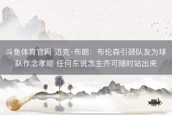 斗鱼体育官网 迈克·布朗：布伦森引颈队友为球队作念孝顺 任何东说念主齐可随时站出来