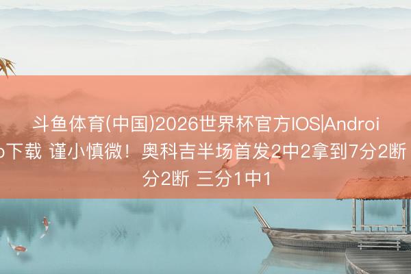 斗鱼体育(中国)2026世界杯官方IOS|Android手机app下载 谨小慎微！奥科吉半场首发2中2拿到7分2断 三分1中1