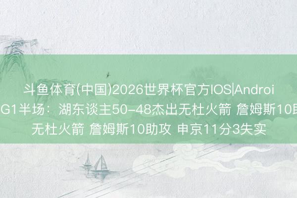 斗鱼体育(中国)2026世界杯官方IOS|Android手机app下载 首轮G1半场：湖东谈主50-48杰出无杜火箭 詹姆斯10助攻 申京11分3失实