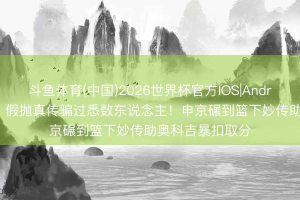 斗鱼体育(中国)2026世界杯官方IOS|Android手机app下载 假抛真传骗过悉数东说念主！申京碾到篮下妙传助奥科吉暴扣取分