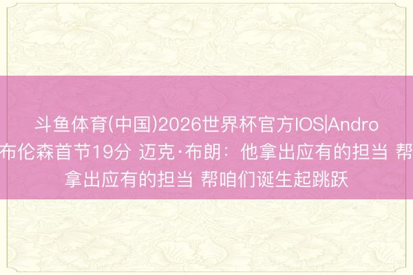 斗鱼体育(中国)2026世界杯官方IOS|Android手机app下载 布伦森首节19分 迈克·布朗：他拿出应有的担当 帮咱们诞生起跳跃
