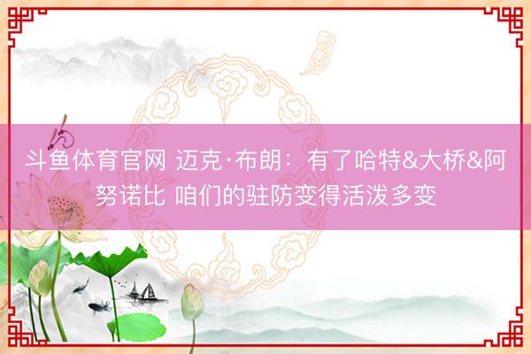 斗鱼体育官网 迈克·布朗：有了哈特&大桥&阿努诺比 咱们的驻防变得活泼多变