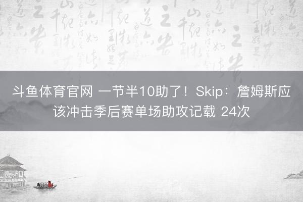 斗鱼体育官网 一节半10助了！Skip：詹姆斯应该冲击季后赛单场助攻记载 24次