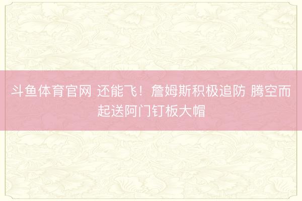 斗鱼体育官网 还能飞！詹姆斯积极追防 腾空而起送阿门钉板大帽