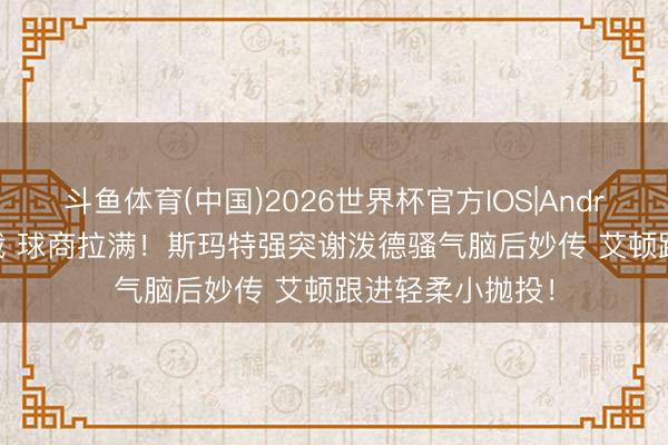 斗鱼体育(中国)2026世界杯官方IOS|Android手机app下载 球商拉满！斯玛特强突谢泼德骚气脑后妙传 艾顿跟进轻柔小抛投！