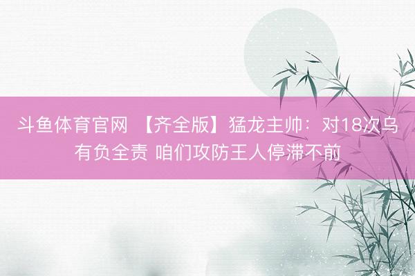 斗鱼体育官网 【齐全版】猛龙主帅：对18次乌有负全责 咱们攻防王人停滞不前