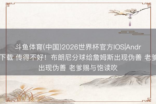 斗鱼体育(中国)2026世界杯官方IOS|Android手机app下载 传得不好！布朗尼分球给詹姆斯出现伪善 老爹赐与饱读吹