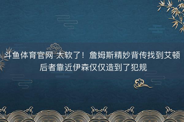 斗鱼体育官网 太软了！詹姆斯精妙背传找到艾顿 后者靠近伊森仅仅造到了犯规