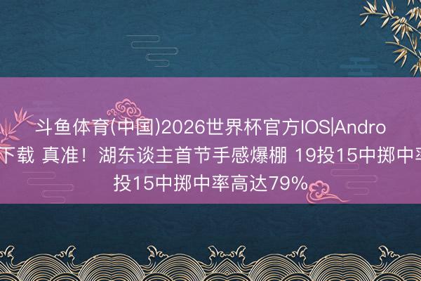 斗鱼体育(中国)2026世界杯官方IOS|Android手机app下载 真准！湖东谈主首节手感爆棚 19投15中掷中率高达79%