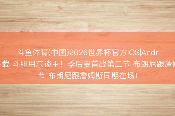 斗鱼体育(中国)2026世界杯官方IOS|Android手机app下载 斗胆用东谈主！季后赛首战第二节 布朗尼跟詹姆斯同期在场！