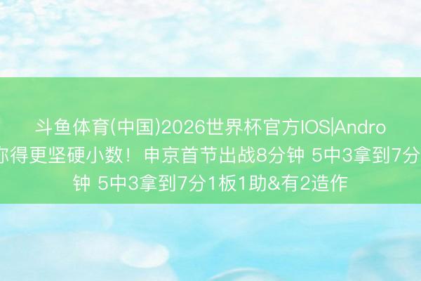 斗鱼体育(中国)2026世界杯官方IOS|Android手机app下载 你得更坚硬小数！申京首节出战8分钟 5中3拿到7分1板1助&有2造作