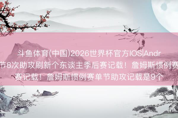斗鱼体育(中国)2026世界杯官方IOS|Android手机app下载 首节8次助攻刷新个东谈主季后赛记载！詹姆斯惯例赛单节助攻记载是9个