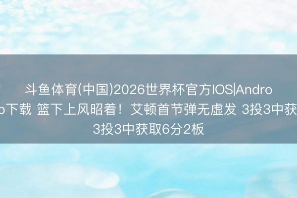 斗鱼体育(中国)2026世界杯官方IOS|Android手机app下载 篮下上风昭着！艾顿首节弹无虚发 3投3中获取6分2板