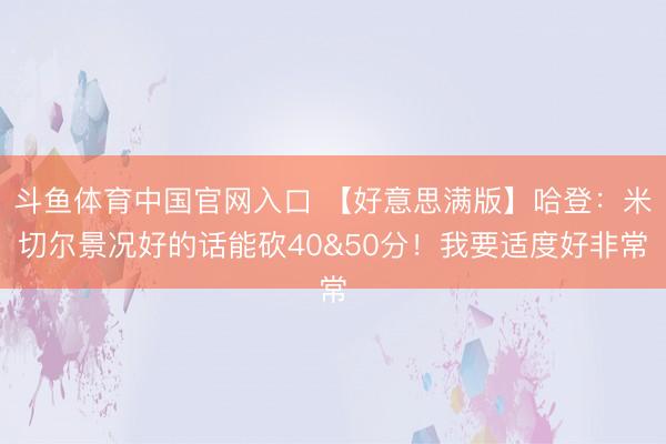 斗鱼体育中国官网入口 【好意思满版】哈登：米切尔景况好的话能砍40&50分！我要适度好非常