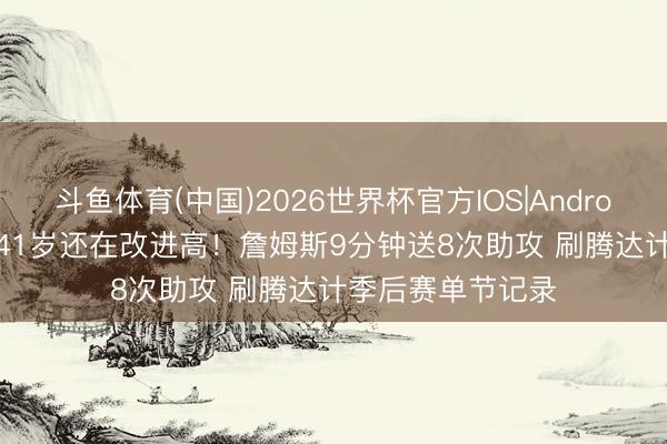 斗鱼体育(中国)2026世界杯官方IOS|Android手机app下载 41岁还在改进高！詹姆斯9分钟送8次助攻 刷腾达计季后赛单节记录