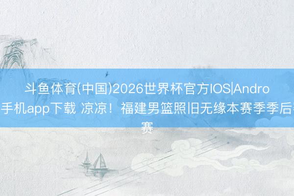 斗鱼体育(中国)2026世界杯官方IOS|Android手机app下载 凉凉！福建男篮照旧无缘本赛季季后赛