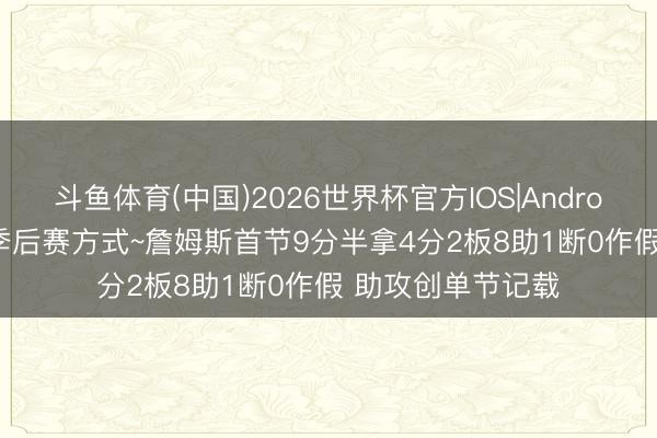 斗鱼体育(中国)2026世界杯官方IOS|Android手机app下载 季后赛方式~詹姆斯首节9分半拿4分2板8助1断0作假 助攻创单节记载