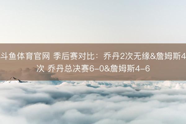 斗鱼体育官网 季后赛对比：乔丹2次无缘&詹姆斯4次 乔丹总决赛6-0&詹姆斯4-6