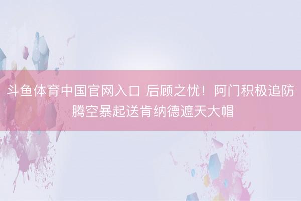 斗鱼体育中国官网入口 后顾之忧！阿门积极追防 腾空暴起送肯纳德遮天大帽