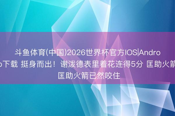 斗鱼体育(中国)2026世界杯官方IOS|Android手机app下载 挺身而出！谢泼德表里着花连得5分 匡助火箭已然咬住
