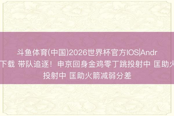 斗鱼体育(中国)2026世界杯官方IOS|Android手机app下载 带队追逐！申京回身金鸡零丁跳投射中 匡助火箭减弱分差