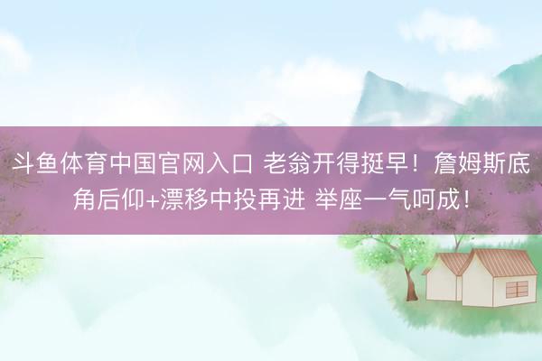 斗鱼体育中国官网入口 老翁开得挺早！詹姆斯底角后仰+漂移中投再进 举座一气呵成！