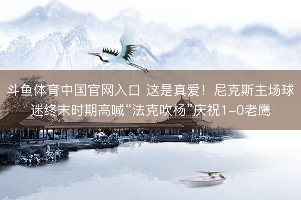 斗鱼体育中国官网入口 这是真爱！尼克斯主场球迷终末时期高喊“法克吹杨”庆祝1-0老鹰
