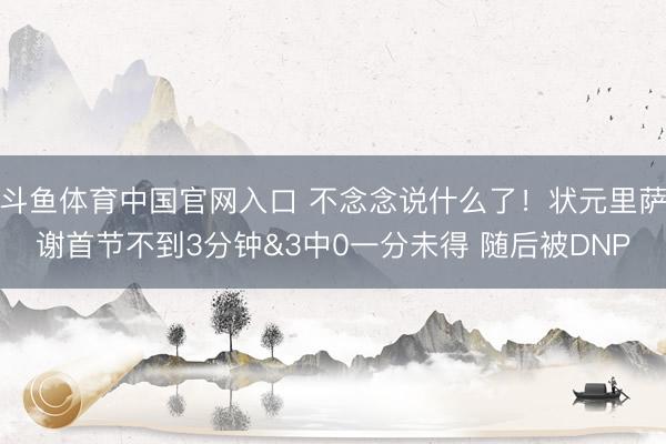 斗鱼体育中国官网入口 不念念说什么了！状元里萨谢首节不到3分钟&3中0一分未得 随后被DNP