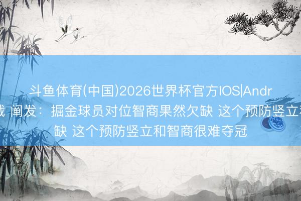 斗鱼体育(中国)2026世界杯官方IOS|Android手机app下载 阐发：掘金球员对位智商果然欠缺 这个预防竖立和智商很难夺冠