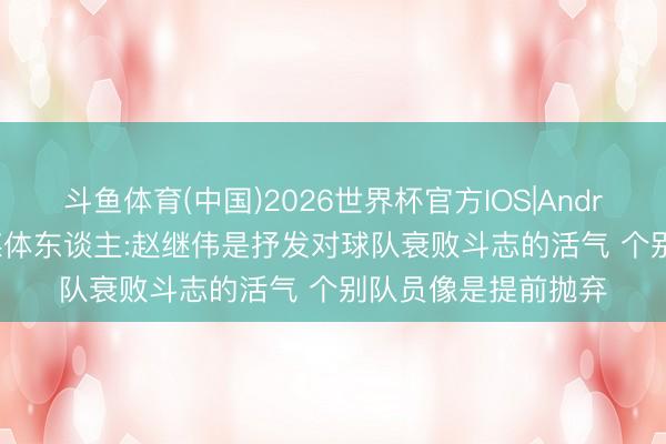斗鱼体育(中国)2026世界杯官方IOS|Android手机app下载 媒体东谈主:赵继伟是抒发对球队衰败斗志的活气 个别队员像是提前抛弃