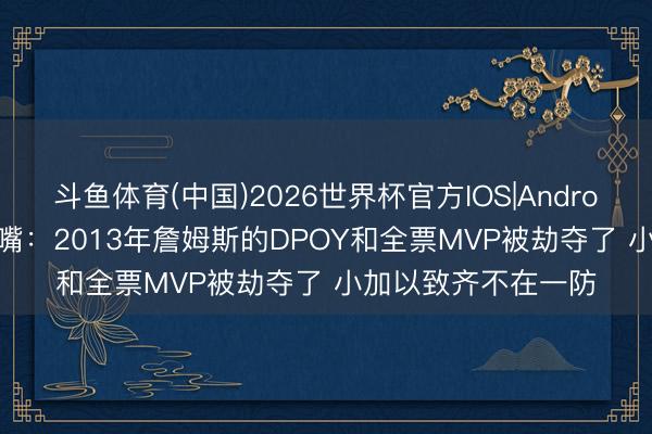 斗鱼体育(中国)2026世界杯官方IOS|Android手机app下载 名嘴：2013年詹姆斯的DPOY和全票MVP被劫夺了 小加以致齐不在一防