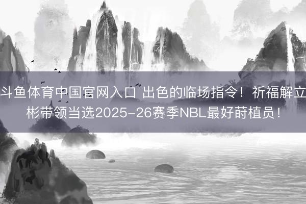 斗鱼体育中国官网入口 出色的临场指令！祈福解立彬带领当选2025-26赛季NBL最好莳植员！