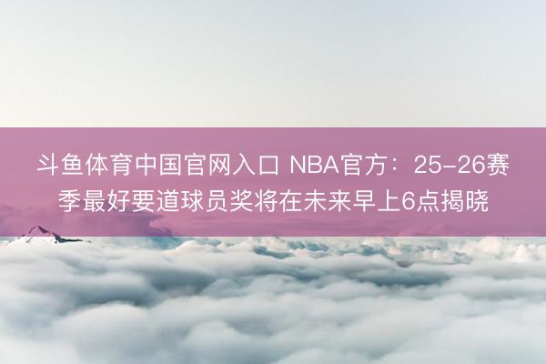 斗鱼体育中国官网入口 NBA官方：25-26赛季最好要道球员奖将在未来早上6点揭晓