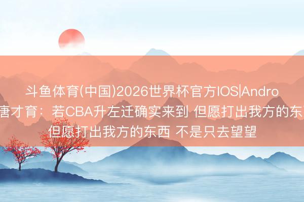 斗鱼体育(中国)2026世界杯官方IOS|Android手机app下载 唐才育：若CBA升左迁确实来到 但愿打出我方的东西 不是只去望望